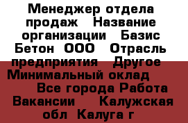 Менеджер отдела продаж › Название организации ­ Базис-Бетон, ООО › Отрасль предприятия ­ Другое › Минимальный оклад ­ 20 000 - Все города Работа » Вакансии   . Калужская обл.,Калуга г.